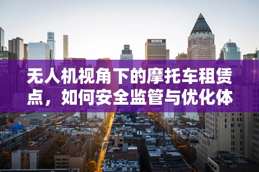 无人机视角下的摩托车租赁点，如何安全监管与优化体验？