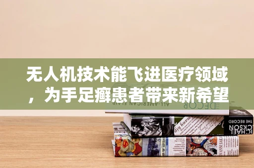 无人机技术能飞进医疗领域，为手足癣患者带来新希望吗？