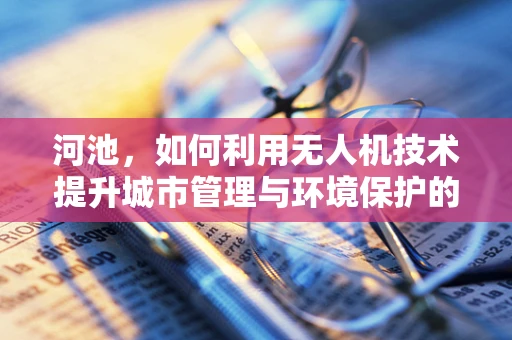 河池，如何利用无人机技术提升城市管理与环境保护的效率？