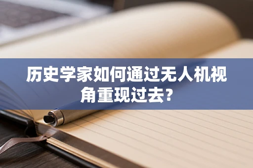 历史学家如何通过无人机视角重现过去？