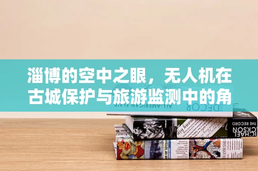 淄博的空中之眼，无人机在古城保护与旅游监测中的角色之问？