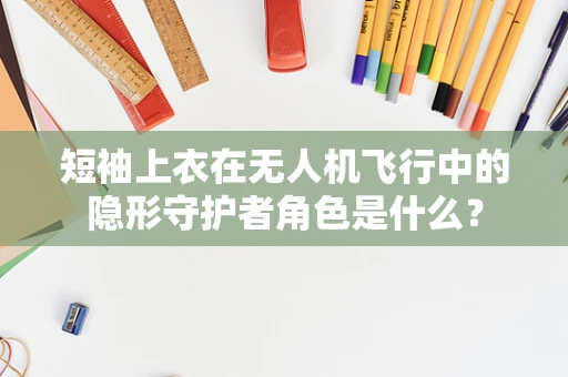 短袖上衣在无人机飞行中的隐形守护者角色是什么？