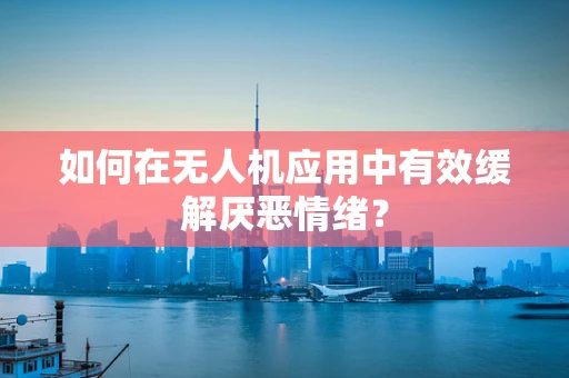 如何在无人机应用中有效缓解厌恶情绪？