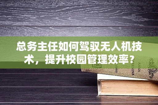 总务主任如何驾驭无人机技术，提升校园管理效率？