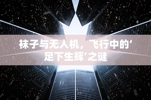 袜子与无人机，飞行中的‘足下生辉’之谜