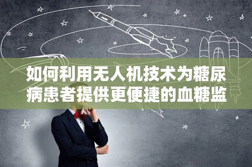 如何利用无人机技术为糖尿病患者提供更便捷的血糖监测服务？