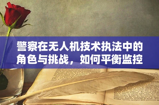 警察在无人机技术执法中的角色与挑战，如何平衡监控与隐私？