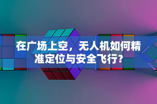 在广场上空，无人机如何精准定位与安全飞行？