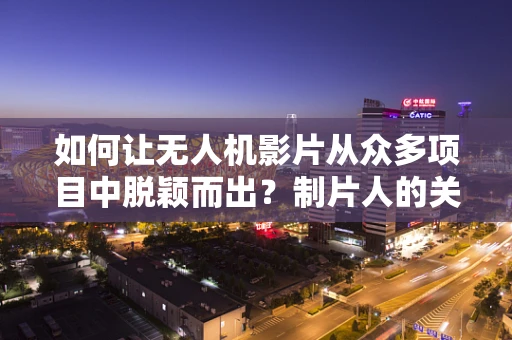 如何让无人机影片从众多项目中脱颖而出？制片人的关键角色