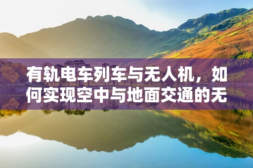 有轨电车列车与无人机，如何实现空中与地面交通的无缝协同？