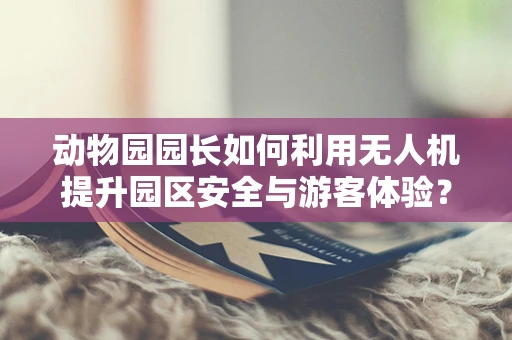动物园园长如何利用无人机提升园区安全与游客体验？