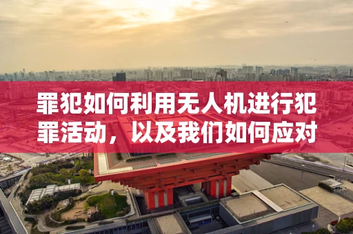 罪犯如何利用无人机进行犯罪活动，以及我们如何应对？