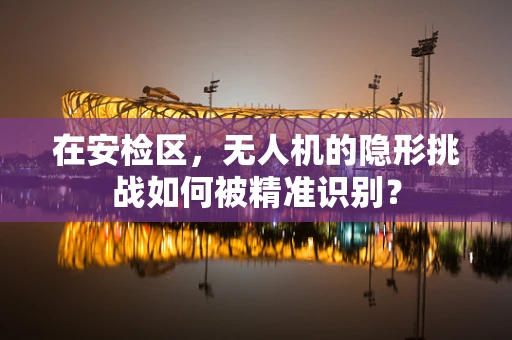 在安检区，无人机的隐形挑战如何被精准识别？
