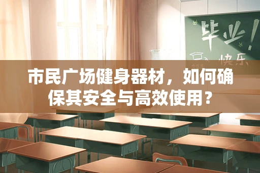 市民广场健身器材，如何确保其安全与高效使用？