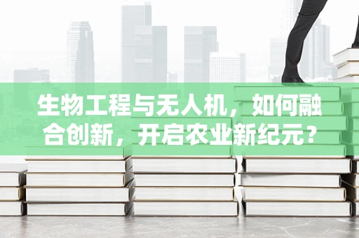 生物工程与无人机，如何融合创新，开启农业新纪元？