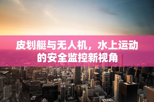 皮划艇与无人机，水上运动的安全监控新视角