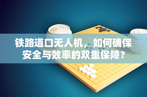 铁路道口无人机，如何确保安全与效率的双重保障？