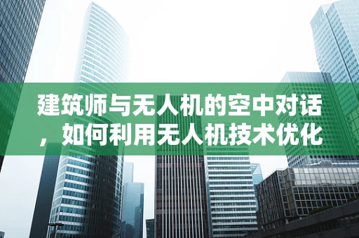 建筑师与无人机的空中对话，如何利用无人机技术优化建筑设计？