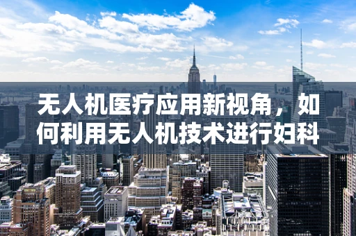 无人机医疗应用新视角，如何利用无人机技术进行妇科疾病筛查？