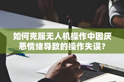 如何克服无人机操作中因厌恶情绪导致的操作失误？