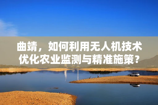 曲靖，如何利用无人机技术优化农业监测与精准施策？