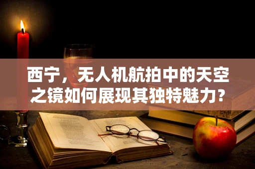 西宁，无人机航拍中的天空之镜如何展现其独特魅力？