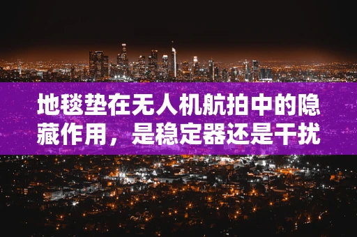 地毯垫在无人机航拍中的隐藏作用，是稳定器还是干扰源？