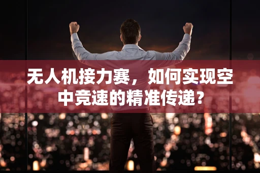 无人机接力赛，如何实现空中竞速的精准传递？