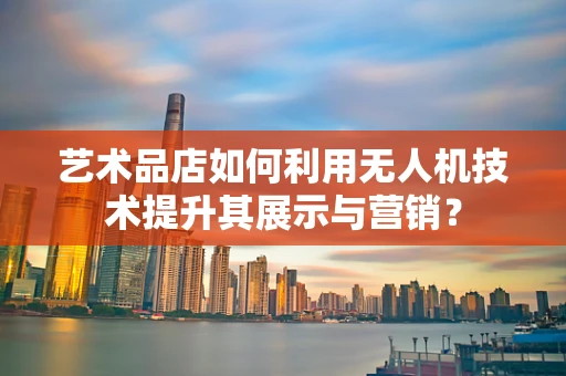 艺术品店如何利用无人机技术提升其展示与营销？