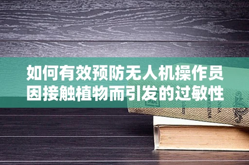 如何有效预防无人机操作员因接触植物而引发的过敏性皮炎？