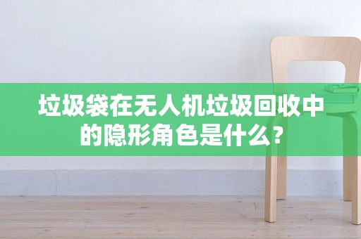 垃圾袋在无人机垃圾回收中的隐形角色是什么？
