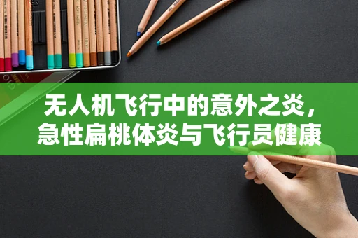 无人机飞行中的意外之炎，急性扁桃体炎与飞行员健康