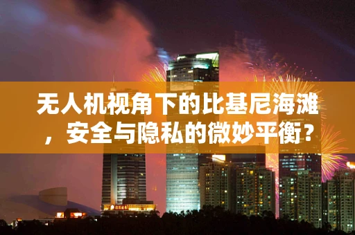 无人机视角下的比基尼海滩，安全与隐私的微妙平衡？