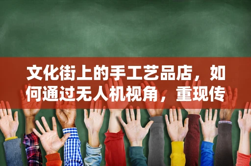 文化街上的手工艺品店，如何通过无人机视角，重现传统工艺的魅力？