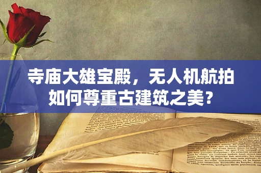 寺庙大雄宝殿，无人机航拍如何尊重古建筑之美？