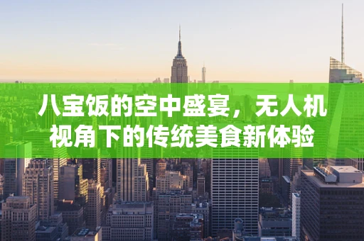 八宝饭的空中盛宴，无人机视角下的传统美食新体验