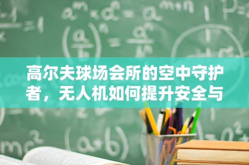 高尔夫球场会所的空中守护者，无人机如何提升安全与效率？