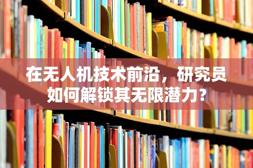 在无人机技术前沿，研究员如何解锁其无限潜力？