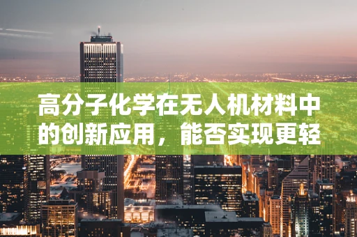 高分子化学在无人机材料中的创新应用，能否实现更轻、更强、更智能的机身？