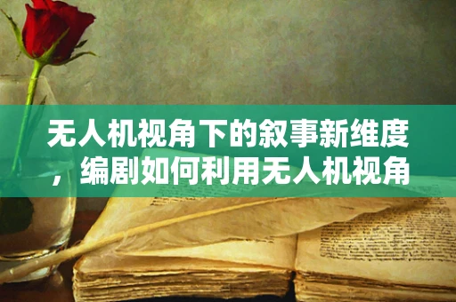 无人机视角下的叙事新维度，编剧如何利用无人机视角创新故事叙述？