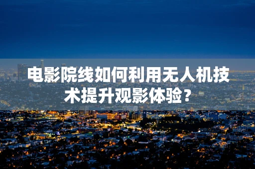 电影院线如何利用无人机技术提升观影体验？