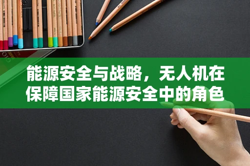 能源安全与战略，无人机在保障国家能源安全中的角色与挑战