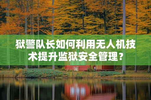 狱警队长如何利用无人机技术提升监狱安全管理？