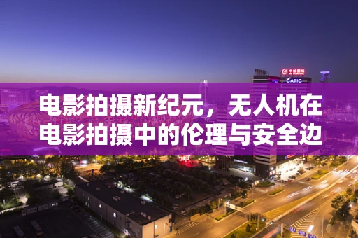 电影拍摄新纪元，无人机在电影拍摄中的伦理与安全边界在哪里？