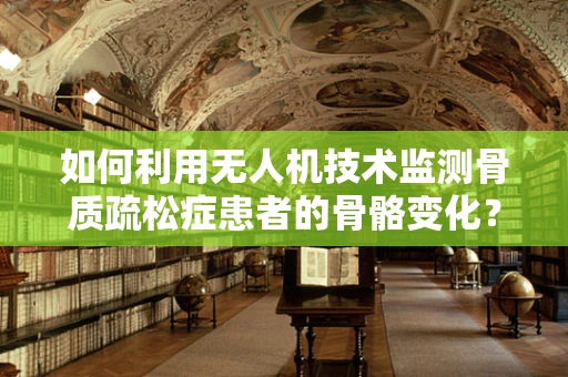 如何利用无人机技术监测骨质疏松症患者的骨骼变化？