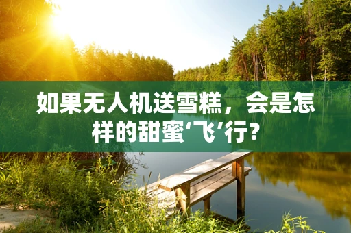 如果无人机送雪糕，会是怎样的甜蜜‘飞’行？