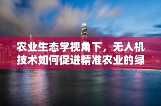 农业生态学视角下，无人机技术如何促进精准农业的绿色发展？
