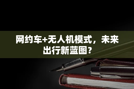 网约车+无人机模式，未来出行新蓝图？