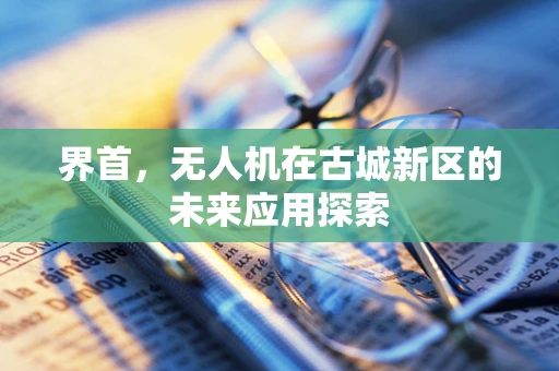界首，无人机在古城新区的未来应用探索