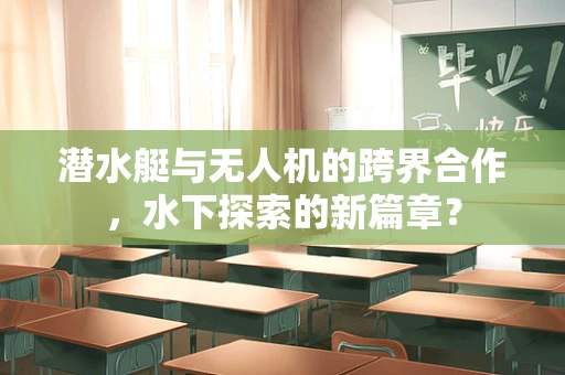 潜水艇与无人机的跨界合作，水下探索的新篇章？